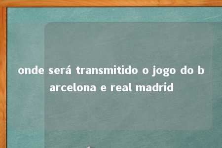 onde será transmitido o jogo do barcelona e real madrid