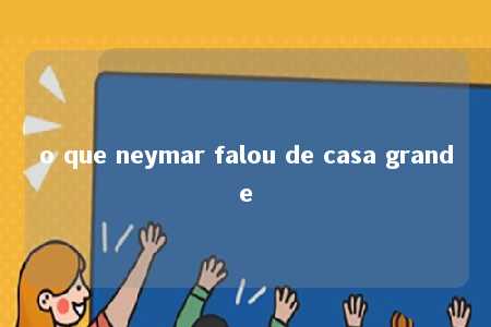 o que neymar falou de casa grande