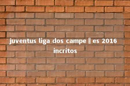 juventus liga dos campeões 2016 incritos