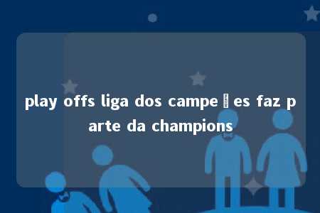 play offs liga dos campeões faz parte da champions