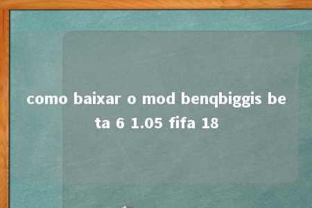 como baixar o mod benqbiggis beta 6 1.05 fifa 18