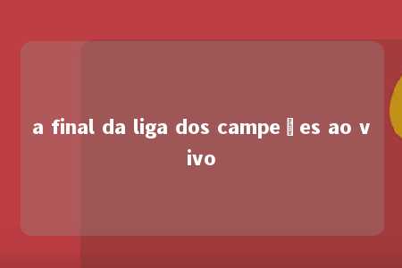 a final da liga dos campeões ao vivo