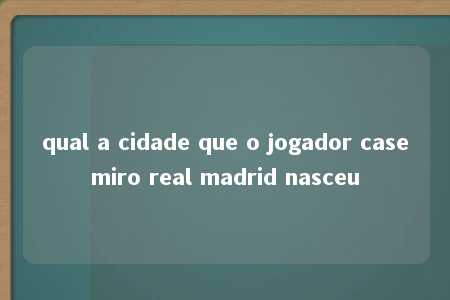 qual a cidade que o jogador casemiro real madrid nasceu