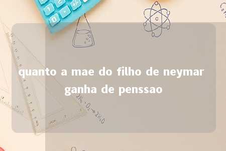 quanto a mae do filho de neymar ganha de penssao