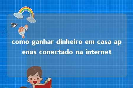 como ganhar dinheiro em casa apenas conectado na internet