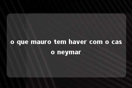 o que mauro tem haver com o caso neymar