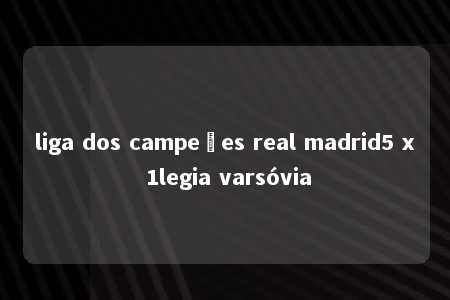 liga dos campeões real madrid5 x 1legia varsóvia