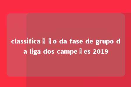 classificação da fase de grupo da liga dos campeões 2019