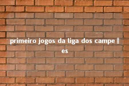 primeiro jogos da liga dos campeões