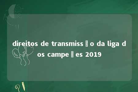 direitos de transmissão da liga dos campeões 2019