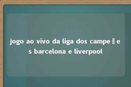 jogo ao vivo da liga dos campeões barcelona e liverpool