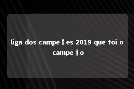 liga dos campeões 2019 que foi o campeão