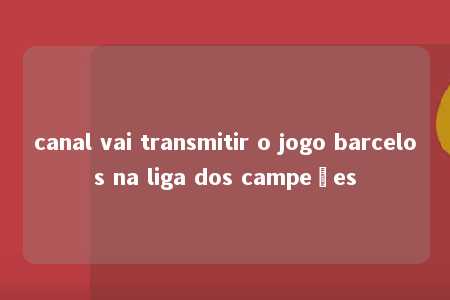 canal vai transmitir o jogo barcelos na liga dos campeões