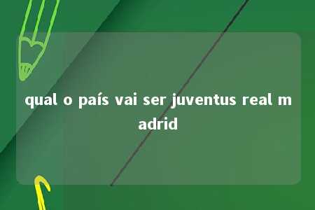 qual o país vai ser juventus real madrid