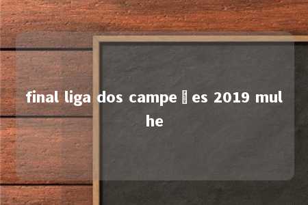 final liga dos campeões 2019 mulhe