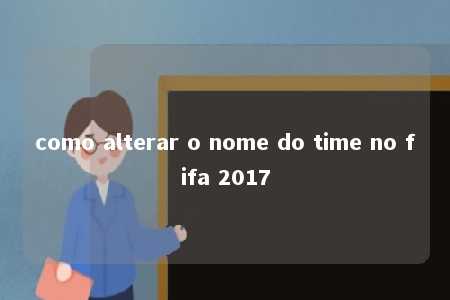 como alterar o nome do time no fifa 2017