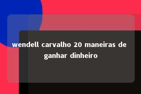 wendell carvalho 20 maneiras de ganhar dinheiro