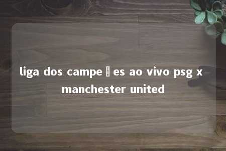 liga dos campeões ao vivo psg x manchester united