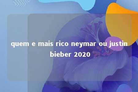 quem e mais rico neymar ou justin bieber 2020