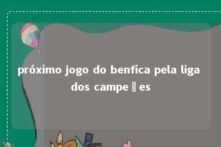 próximo jogo do benfica pela liga dos campeões