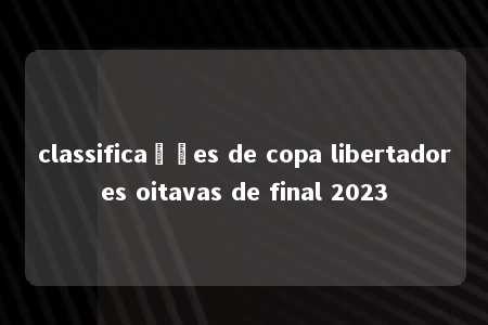 classificações de copa libertadores oitavas de final 2023