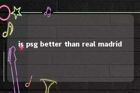 is psg better than real madrid