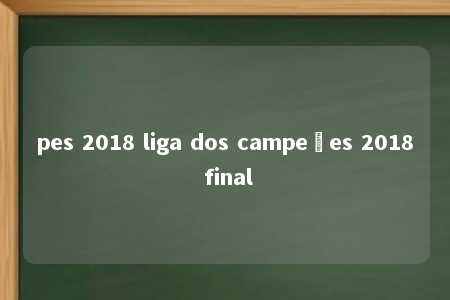 pes 2018 liga dos campeões 2018 final