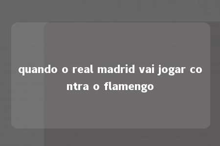 quando o real madrid vai jogar contra o flamengo