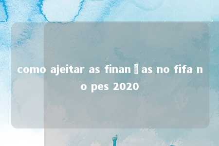 como ajeitar as finanças no fifa no pes 2020