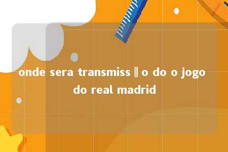 onde sera transmissão do o jogo do real madrid