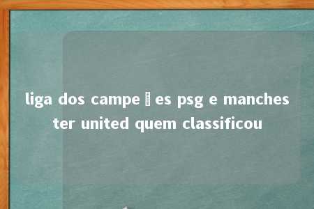 liga dos campeões psg e manchester united quem classificou