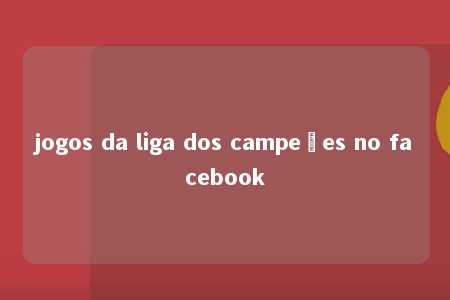 jogos da liga dos campeões no facebook