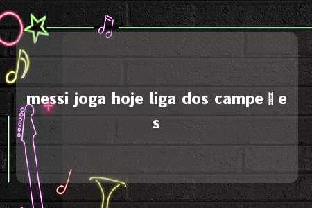 messi joga hoje liga dos campeões