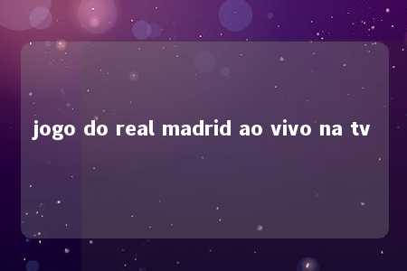 jogo do real madrid ao vivo na tv