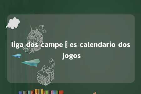 liga dos campeões calendario dos jogos