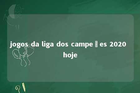 jogos da liga dos campeões 2020 hoje