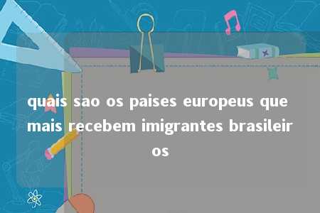 quais sao os paises europeus que mais recebem imigrantes brasileiros