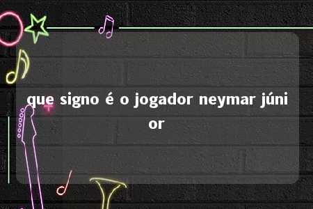 que signo é o jogador neymar júnior