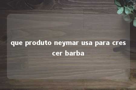 que produto neymar usa para crescer barba