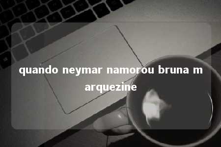 quando neymar namorou bruna marquezine