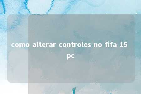 como alterar controles no fifa 15 pc