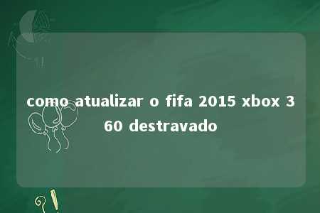 como atualizar o fifa 2015 xbox 360 destravado