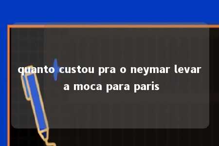 quanto custou pra o neymar levar a moca para paris