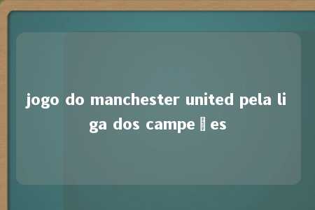 jogo do manchester united pela liga dos campeões