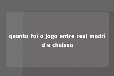 quanto foi o jogo entre real madrid e chelsea