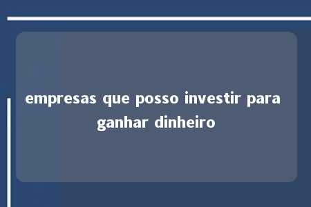 empresas que posso investir para ganhar dinheiro