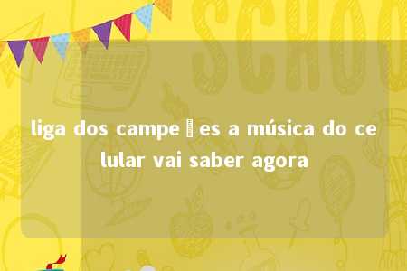 liga dos campeões a música do celular vai saber agora