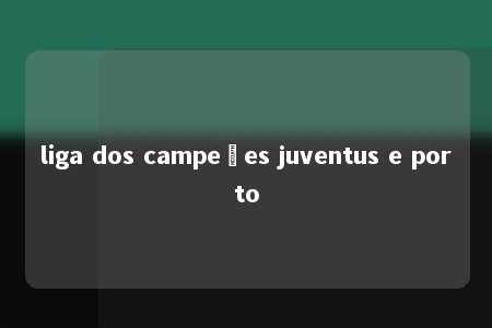 liga dos campeões juventus e porto