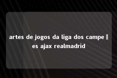 artes de jogos da liga dos campeões ajax realmadrid