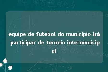 equipe de futebol do municipio irá participar de torneio intermunicipal